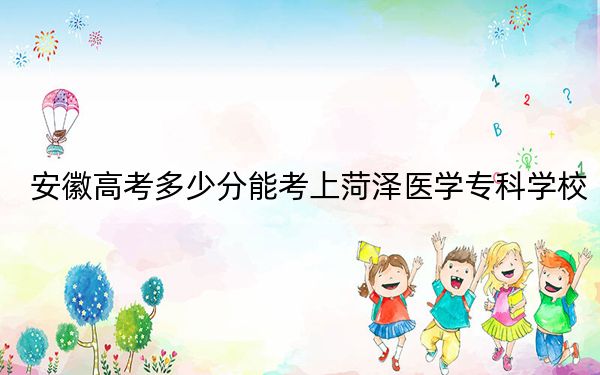 安徽高考多少分能考上菏泽医学专科学校？附2022-2024年最低录取分数线