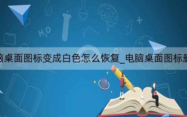 电脑桌面图标变成白色怎么恢复_电脑桌面图标删不掉