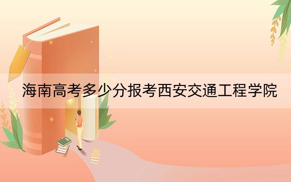海南高考多少分报考西安交通工程学院？2024年综合462分