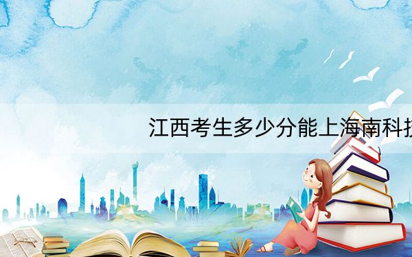 江西考生多少分能上海南科技职业大学?附2022-2024年院校投档线