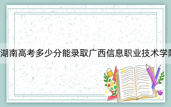 湖南高考多少分能录取广西信息职业技术学院？附2022-2024年最低录取分数线