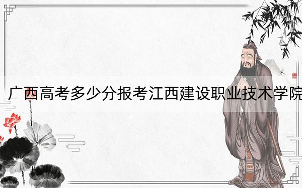 广西高考多少分报考江西建设职业技术学院？2024年历史类最低256分 物理类录取分300分