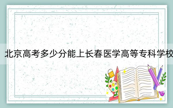 北京高考多少分能上长春医学高等专科学校？2024年综合246分