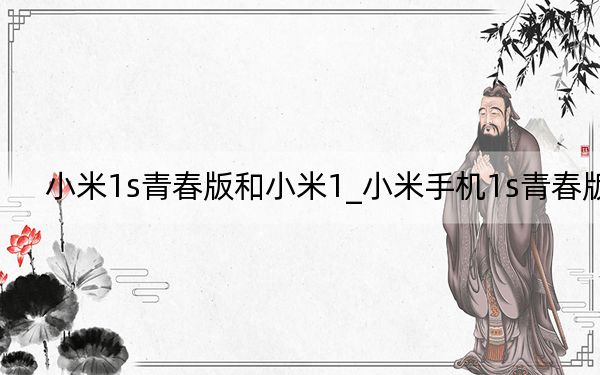 小米1s青春版和小米1_小米手机1s青春版
