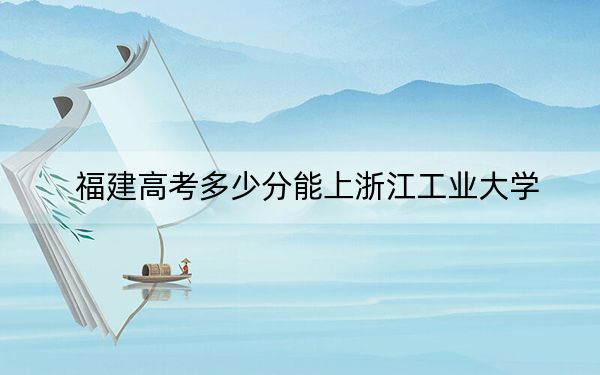 福建高考多少分能上浙江工业大学?附2022-2024年最低录取分数线