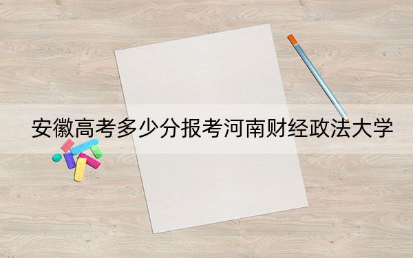 安徽高考多少分报考河南财经政法大学？2024年历史类录取分561分 物理类投档线547分