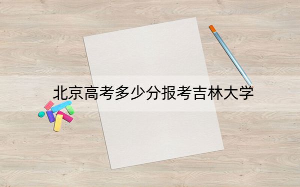 北京高考多少分报考吉林大学？附2022-2024年最低录取分数线