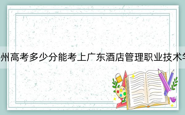 贵州高考多少分能考上广东酒店管理职业技术学院？2024年历史类录取分336分 物理类投档线334分