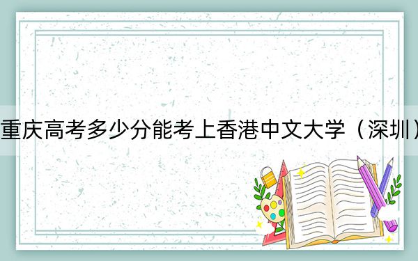 重庆高考多少分能考上香港中文大学（深圳）？2024年历史类最低624分 物理类649分