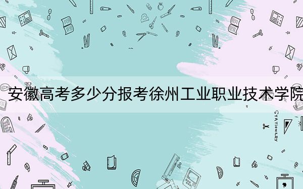 安徽高考多少分报考徐州工业职业技术学院？2024年历史类最低373分 物理类最低428分