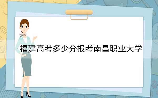 福建高考多少分报考南昌职业大学？2024年历史类录取分432分 物理类478分