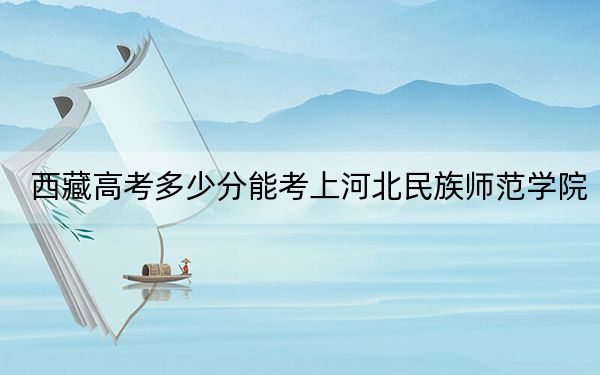 西藏高考多少分能考上河北民族师范学院？2024年录取分分