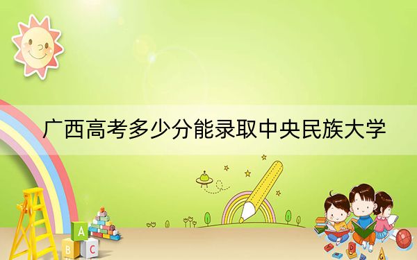 广西高考多少分能录取中央民族大学？2024年历史类546分 物理类最低533分