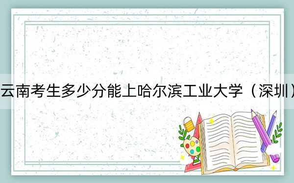 云南考生多少分能上哈尔滨工业大学（深圳）？附带近三年最低录取分数线