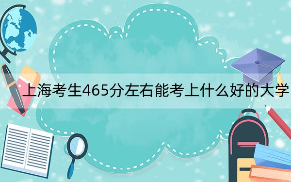 上海考生465分左右能考上什么好的大学?(附带近三年高考大学录取名单)