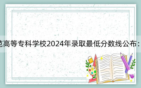 石家庄幼儿师范高等专科学校2024年录取最低分数线公布：陕西考生2025年参考
