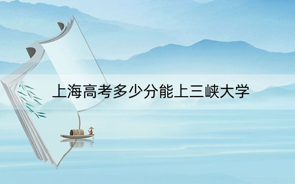 上海高考多少分能上三峡大学？附带近三年最低录取分数线