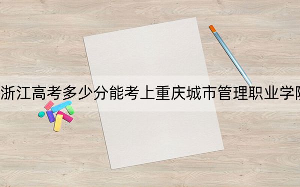 浙江高考多少分能考上重庆城市管理职业学院?附2022-2024年最低录取分数线