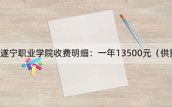 2024年遂宁职业学院收费明细:一年13500元(供重庆考生参考)