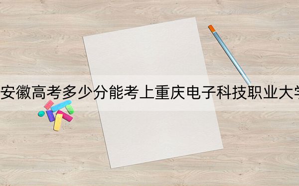 安徽高考多少分能考上重庆电子科技职业大学？附2022-2024年最低录取分数线