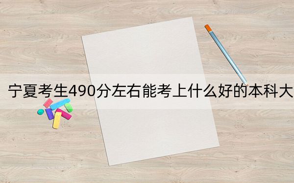 宁夏考生490分左右能考上什么好的本科大学？ 2025年高考可以填报14所大学