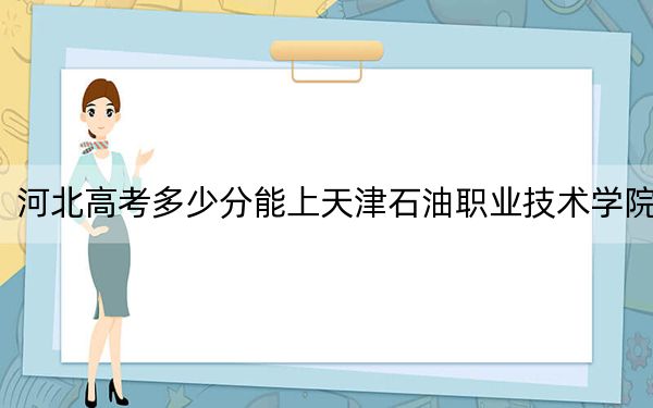 河北高考多少分能上天津石油职业技术学院？2024年历史类355分 物理类投档线405分