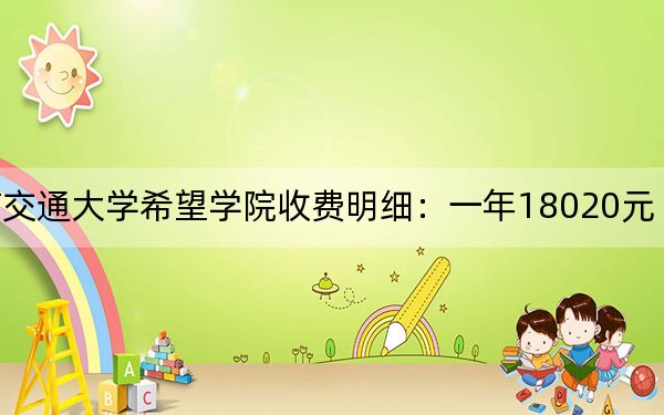 2024年西南交通大学希望学院收费明细:一年18020元(供湖北考生参考)