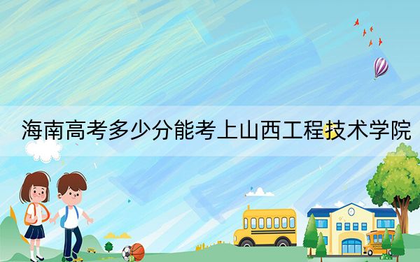 海南高考多少分能考上山西工程技术学院？附2022-2024年最低录取分数线