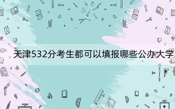 天津532分考生都可以填报哪些公办大学？