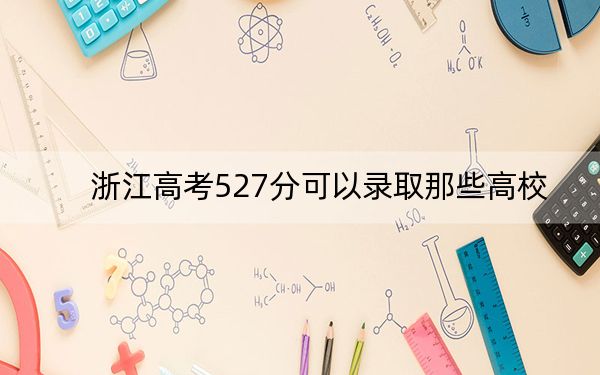 浙江高考527分可以录取那些高校?(附带2022-2024年527左右大学名单)