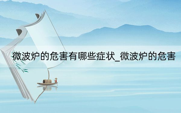 微波炉的危害有哪些症状_微波炉的危害