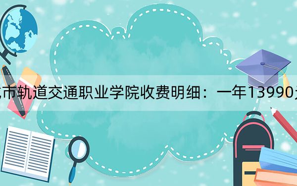 2024年德阳城市轨道交通职业学院收费明细：一年13990元（供辽宁考生参考）
