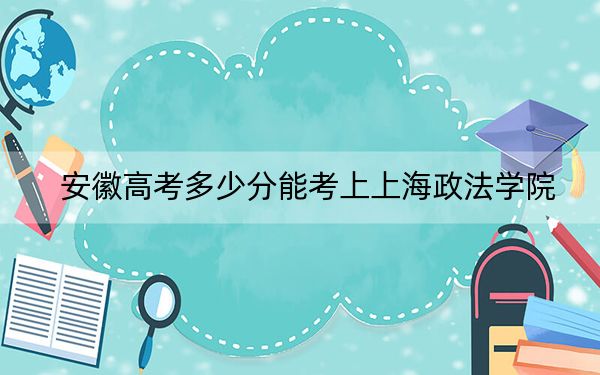 安徽高考多少分能考上上海政法学院？附2022-2024年最低录取分数线