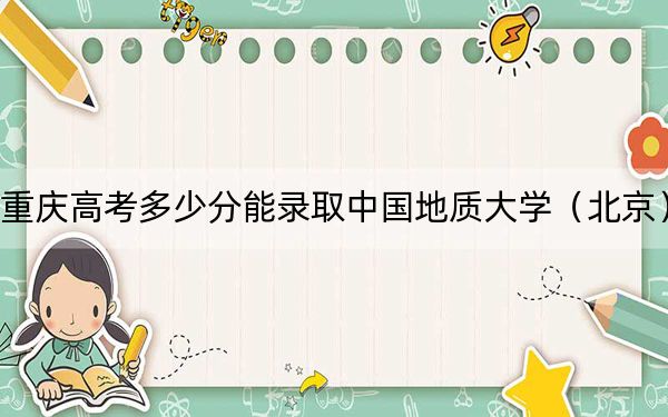 重庆高考多少分能录取中国地质大学（北京）？2024年历史类575分 物理类投档线584分