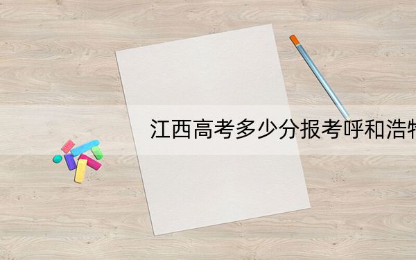 江西高考多少分报考呼和浩特职业学院?附2022-2024年最低录取分数线