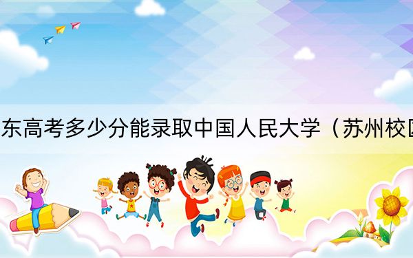 山东高考多少分能录取中国人民大学（苏州校区）？附2022-2024年最低录取分数线