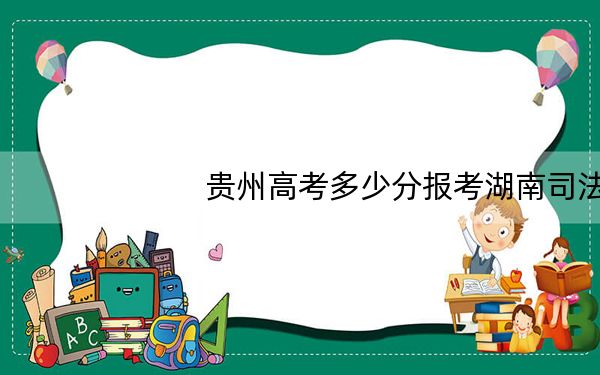 贵州高考多少分报考湖南司法警官职业学院?2024年历史类419分 物理类投档线373分