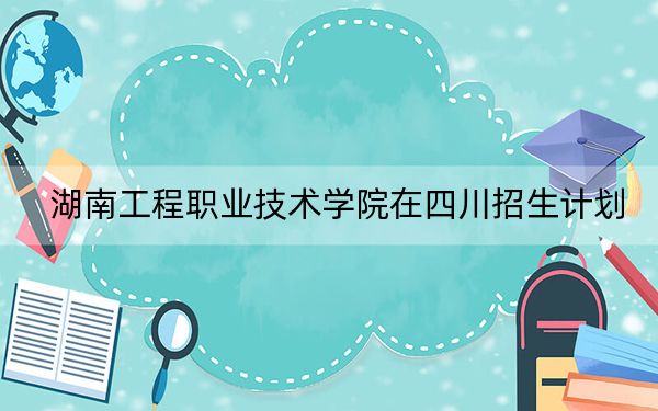 湖南工程职业技术学院在四川招生计划？学费是多少？录取分数线是多少？