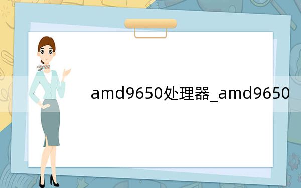 amd9650处理器_amd9650