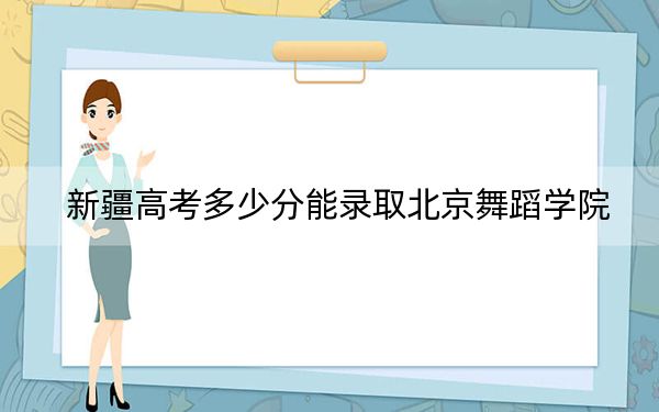 新疆高考多少分能录取北京舞蹈学院？2024年投档线分