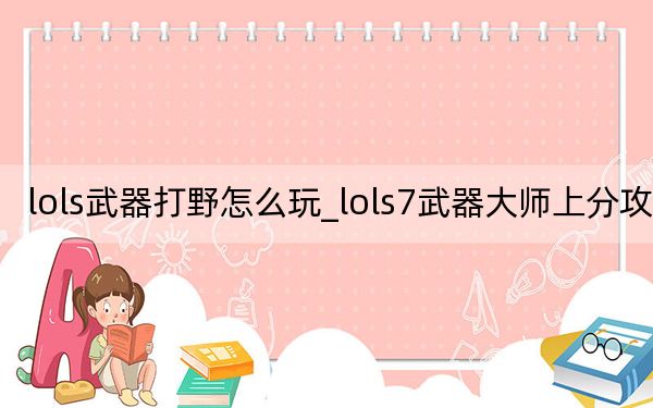 lols武器打野怎么玩_lols7武器大师上分攻略