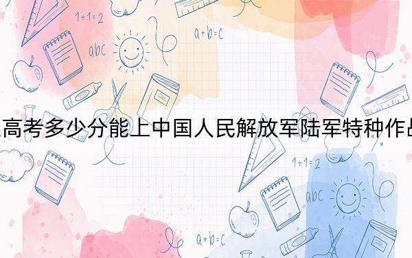 北京高考多少分能上中国人民解放军陆军特种作战学院？2024年最低录取分数线541分