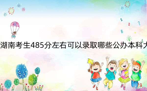 湖南考生485分左右可以录取哪些公办本科大学？ 2024年高考有70所最低分在485左右的大学