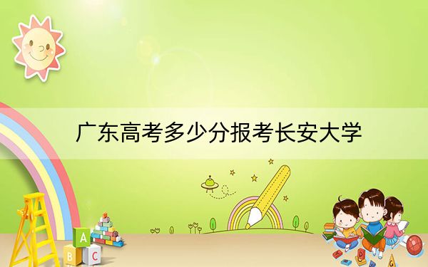 广东高考多少分报考长安大学？2024年历史类最低571分 物理类录取分567分