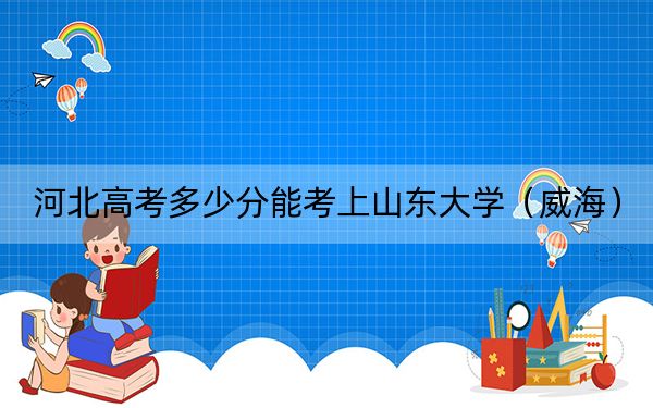 河北高考多少分能考上山东大学（威海）？附2022-2024年最低录取分数线