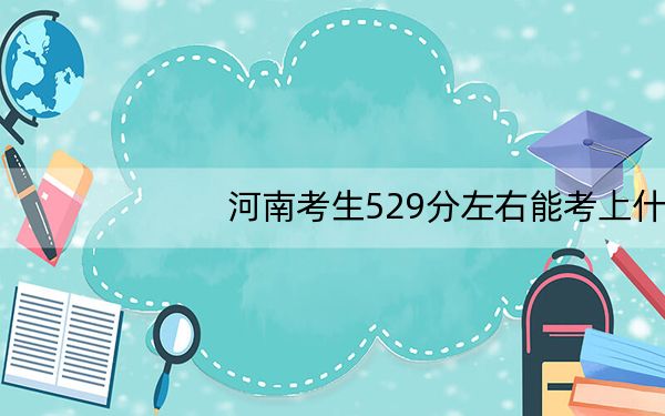 河南考生529分左右能考上什么好的大学?(供2025届高三考生参考)