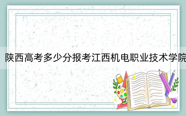 陕西高考多少分报考江西机电职业技术学院?附2022-2024年最低录取分数线