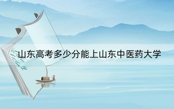 山东高考多少分能上山东中医药大学？附2022-2024年最低录取分数线