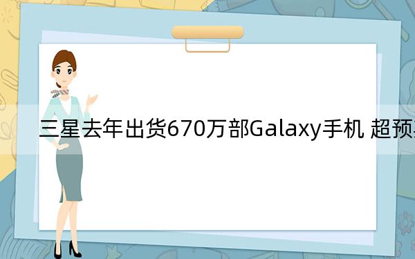 三星去年出货670万部Galaxy手机 超预期