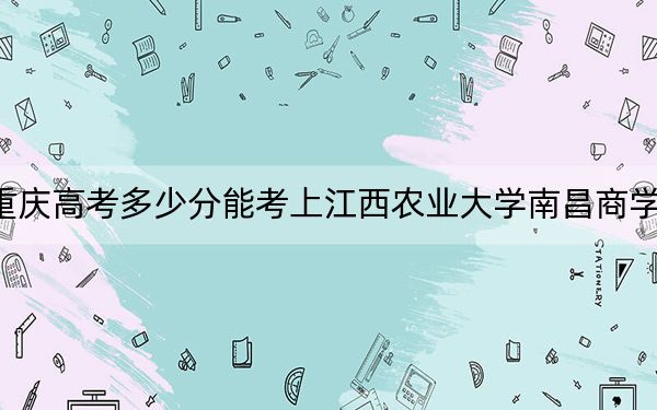 重庆高考多少分能考上江西农业大学南昌商学院？附2022-2024年最低录取分数线